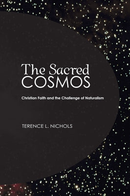 The Sacred Cosmos: Christian Faith and the Challenge of Naturalism by Nichols, Terence L.