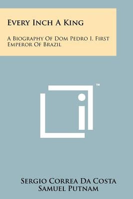 Every Inch A King: A Biography Of Dom Pedro I, First Emperor Of Brazil by Da Costa, Sergio Correa