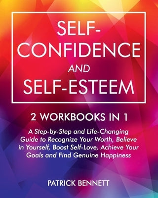 Self-Confidence and Self-Esteem: A Step-by-Step and Life-Changing Guide to Recognize Your Worth, Believe in Yourself, Boost Self-Love, Achieve Your Go by Bennett, Patrick