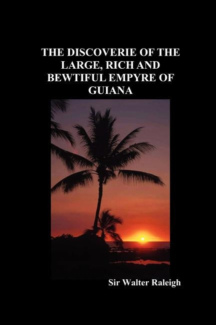 The Discoverie of the Large, Rich and Bewtiful Empyre of Guiana by Raleigh, Walter