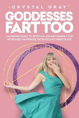 Goddesses Fart Too: A modern guide to spiritual enlightenment for increased happiness, patience, and inner peace by Gray, Crystal