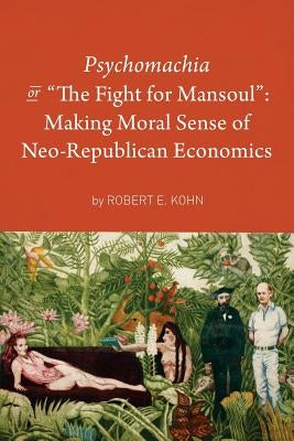 Psychomachia: The Fight for Mansoul: Making Moral Sense of Neo-Republican Economics by Kohn, Robert E.