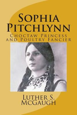 Sophia Pitchlynn: Choctaw Princess and Poultry Fancier by McGaugh, Luther S.