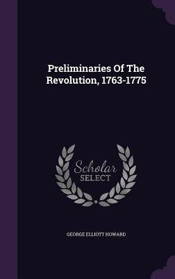Preliminaries Of The Revolution, 1763-1775 by Howard, George Elliott