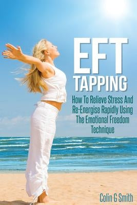EFT Tapping: How To Relieve Stress And Re-Energise Rapidly Using The Emotional Freedom Technique by Smith, Colin G.