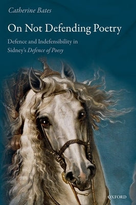 On Not Defending Poetry: Defence and Indefensibility in Sidney's Defence of Poesy by Bates, Catherine
