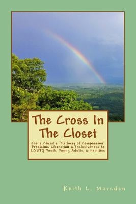 The Cross In The Closet: Jesus Christ's "Pathway of Compassion" Proclaims Liberation and Inclusiveness to LGBTQ Youth, Young Adults, & Families by Marsden, Keith L.