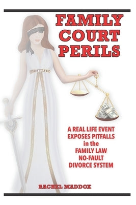 Family Court Perils: A Real Life Event Exposes Pitfalls in the Family Law No-fault Divorce System by Maddox, Rachel