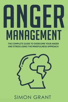 Anger Management: The Complete Guide to Overcome Your Anger and Stress Using the Mindfulness Approach by Grant, Simon