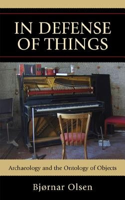 In Defense of Things: Archaeology and the Ontology of Objects by Olsen, Bjørnar