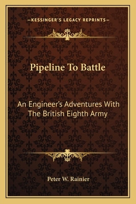Pipeline to Battle: An Engineer's Adventures with the British Eighth Army by Rainier, Peter W.