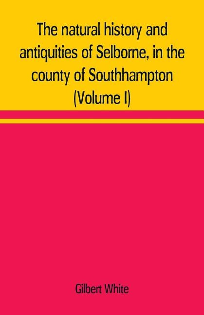The natural history and antiquities of Selborne, in the county of Southhampton (Volume I) by White, Gilbert
