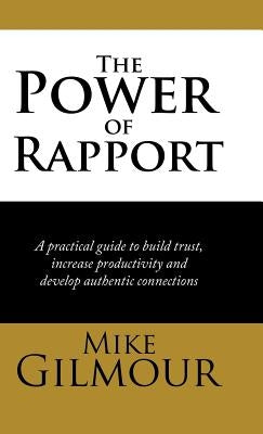 The Power of Rapport: A Practical Guide to Build Trust, Increase Productivity and Develop Authentic Connections by Gilmour, Mike