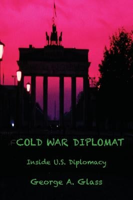 Cold War Diplomat: Inside U.S. Diplomacy 1981-2011 by Glass, George a.