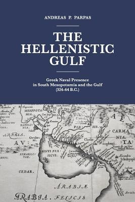The Hellenistic Gulf: Greek Naval Presence in South Mesopotamia and the Gulf (324-64 B.C.) by Parpas, Andreas P.