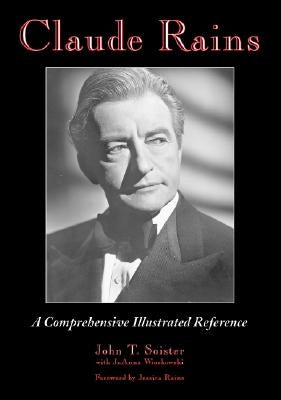 Claude Rains: A Comprehensive Illustrated Reference to His Work in Film, Stage, Radio, Television and Recordings by Soister, John T.