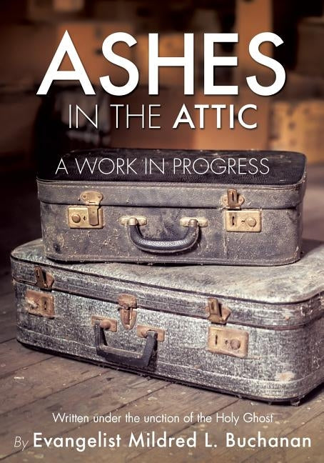 Ashes in the Attic: A Work in Progress by Buchanan, Evangelist Mildred L. Evange