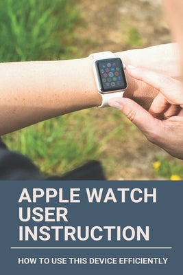 Apple Watch User Instruction: How To Use This Device Efficiently: Apple Watch Series 7 by Jakubov, Oleta