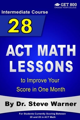 28 ACT Math Lessons to Improve Your Score in One Month - Intermediate Course: For Students Currently Scoring Between 20 and 25 in ACT Math by Warner, Steve