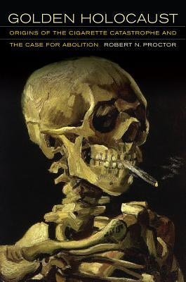 Golden Holocaust: Origins of the Cigarette Catastrophe and the Case for Abolition by Proctor, Robert N.
