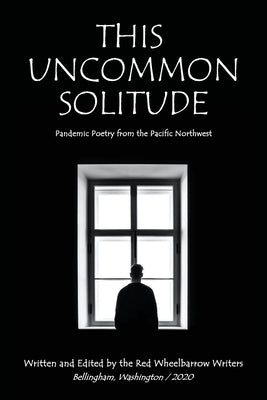 This Uncommon Solitude: Pandemic Poetry from the Pacific Northwest by Writers, Red Wheelbarrow