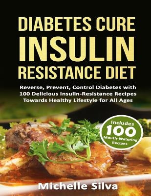 Diabetes Cure Insulin-Resistance Diet: Reverse, Prevent, Control Diabetes with 100 Delicious Insulin-Resistant Recipes Towards Healthy Lifestyle for A by Silva, Michelle