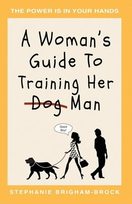 A Woman's Guide to Training Her (Dog) Man: The Power Is In Your Hands by Brigham-Brock, Stephanie