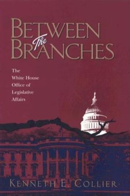 Between The Branches: The White House Office of Legislative Affairs by Collier, Kenneth