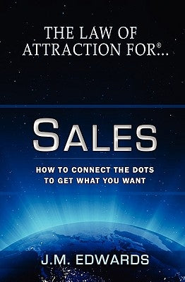 The Law of Attraction For Sales: How to Connect the Dots to Get What You Want by Edwards, J. M.
