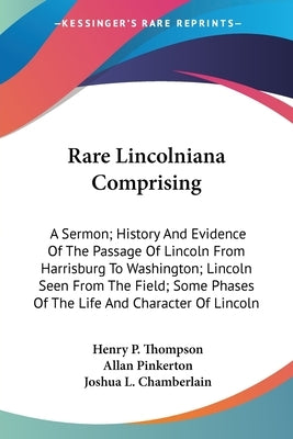 Rare Lincolniana Comprising: A Sermon; History And Evidence Of The Passage Of Lincoln From Harrisburg To Washington; Lincoln Seen From The Field; S by Thompson, Henry P.