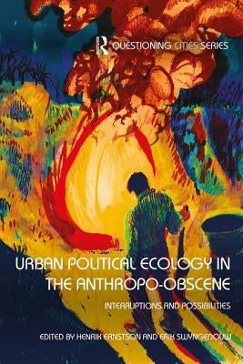 Urban Political Ecology in the Anthropo-obscene: Interruptions and Possibilities by Ernstson, Henrik