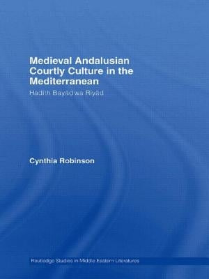 Medieval Andalusian Courtly Culture in the Mediterranean: Hadîth Bayâd Wa Riyâd by Robinson, Cynthia