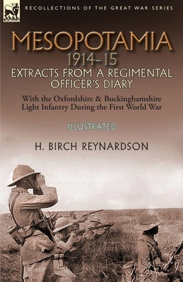 Mesopotamia 1914-15: Extracts from a Regimental Officer's Diary-With the Oxfordshire & Buckinghamshire Light Infantry during the First Worl by Birch Reynardson, H.