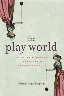 The Play World: Toys, Texts, and the Transatlantic German Childhood by Simpson, Patricia Anne