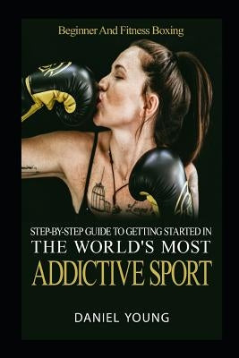 Step-By-Step Guide To Getting Started In The World's Most Addictive Sport: Beginner And Fitness Boxing by Young, Daniel