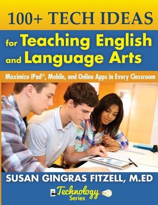 100+ Tech Ideas for Teaching English and Language Arts: Maximize iPad, Mobile, and Online Apps in Every Classroom by Fitzell M. Ed, Susan Gingras