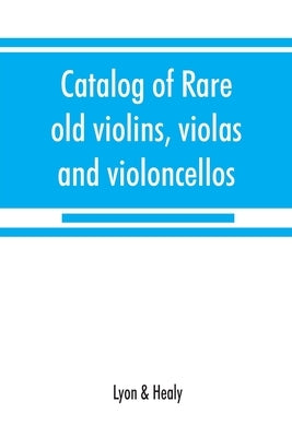 Catalog of rare old violins, violas and violoncellos; also bows of rare makes by Lyon &. Healy