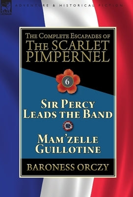 The Complete Escapades of the Scarlet Pimpernel: Volume 6-Sir Percy Leads the Band & Mam'zelle Guillotine by Orczy, Baroness
