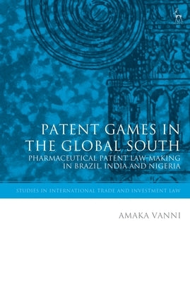 Patent Games in the Global South: Pharmaceutical Patent Law-Making in Brazil, India and Nigeria by Vanni, Amaka