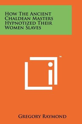 How The Ancient Chaldean Masters Hypnotized Their Women Slaves by Raymond, Gregory