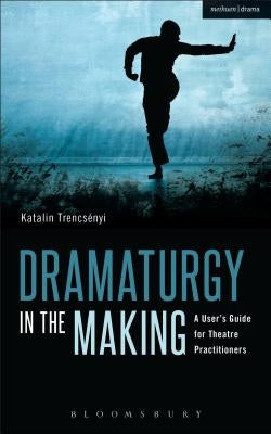 Dramaturgy in the Making: A User's Guide for Theatre Practitioners by Trencsényi, Katalin