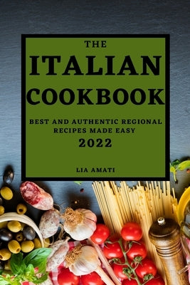 The Italian Cookbook 2022: Best and Authentic Regional Recipes Made Easy by Amati, Lia