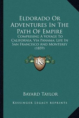 Eldorado or Adventures in the Path of Empire: Comprising a Voyage to California, Via Panama; Life in San Fcomprising a Voyage to California, Via Panam by Taylor, Bayard