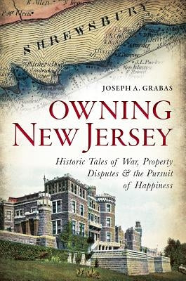 Owning New Jersey: Historic Tales of War, Property Disputes & the Pursuit of Happiness by Grabas, Joseph A.