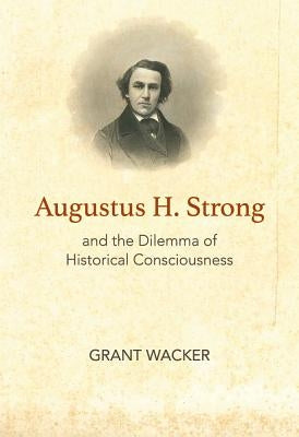 Augustus H. Strong and the Dilemma of Historical Consciousness by Wacker, Grant