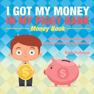 I Got My Money In My Piggy Bank - Money Book - Math Workbook for Kindergarten Children's Money & Saving Reference by Baby Professor