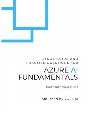 Azure AI Fundamentals: Study Guide and Practice Exam for the Microsoft AI-900 Exam by Voss, David