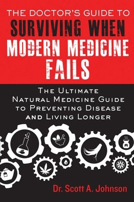 The Doctor's Guide to Surviving When Modern Medicine Fails: The Ultimate Natural Medicine Guide to Preventing Disease and Living Longer by Johnson, Scott A.