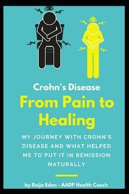 Crohn's Disease - From Pain To Healing: My Journey With Crohn's Disease and What Helped Me Put It In Remission Naturally by Eden, Reija