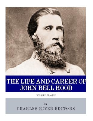 Reckless Bravery: The Life and Career of John Bell Hood by Charles River Editors